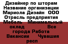 Дизайнер по шторам › Название организации ­ Мариола Дизайн, ООО › Отрасль предприятия ­ Мебель › Минимальный оклад ­ 120 000 - Все города Работа » Вакансии   . Чувашия респ.